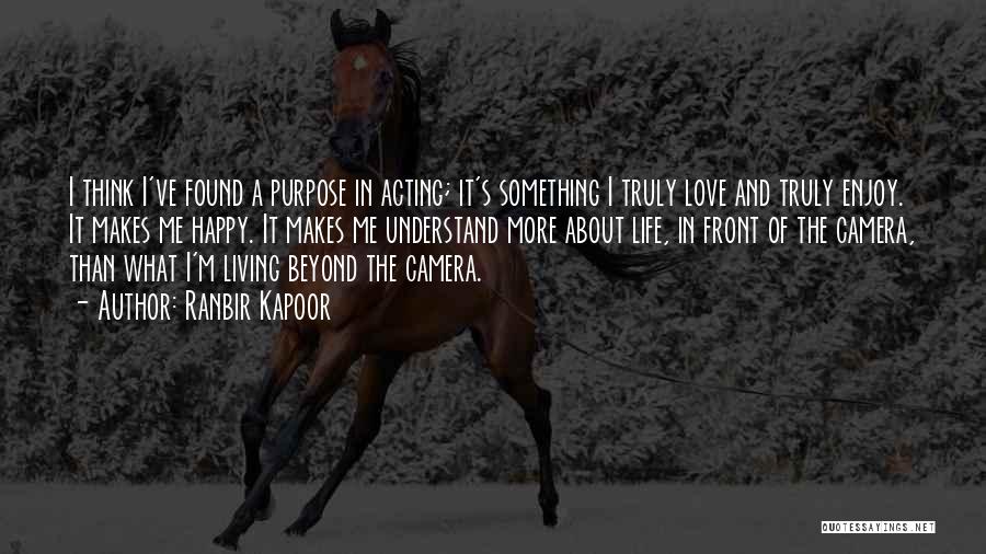 Ranbir Kapoor Quotes: I Think I've Found A Purpose In Acting; It's Something I Truly Love And Truly Enjoy. It Makes Me Happy.