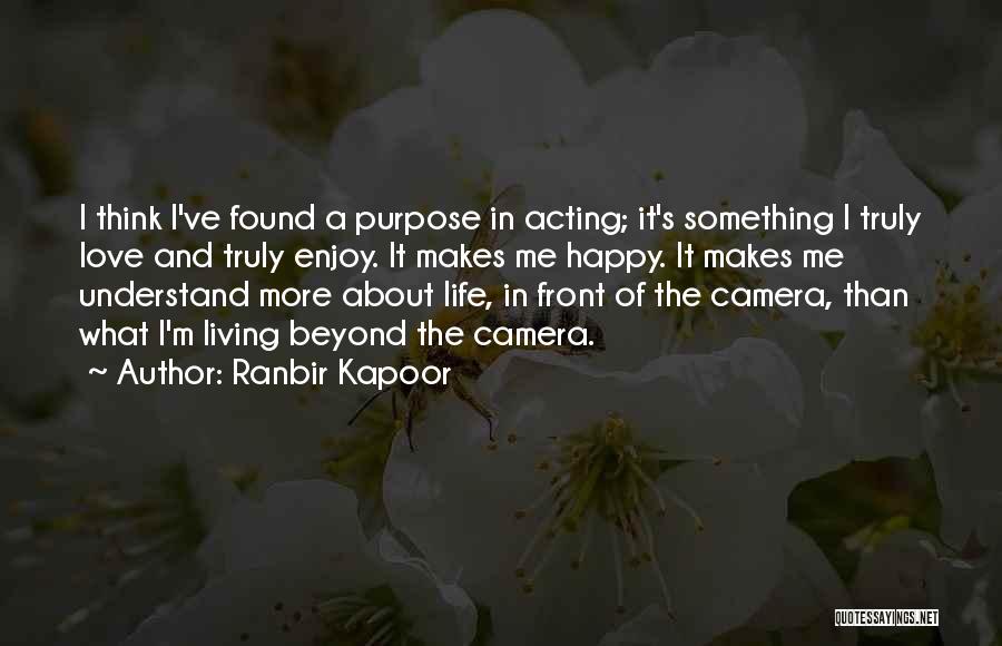 Ranbir Kapoor Quotes: I Think I've Found A Purpose In Acting; It's Something I Truly Love And Truly Enjoy. It Makes Me Happy.