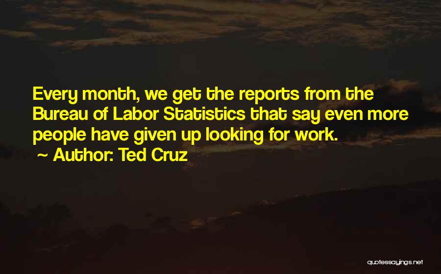 Ted Cruz Quotes: Every Month, We Get The Reports From The Bureau Of Labor Statistics That Say Even More People Have Given Up