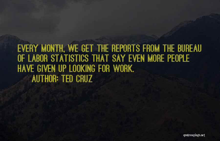 Ted Cruz Quotes: Every Month, We Get The Reports From The Bureau Of Labor Statistics That Say Even More People Have Given Up
