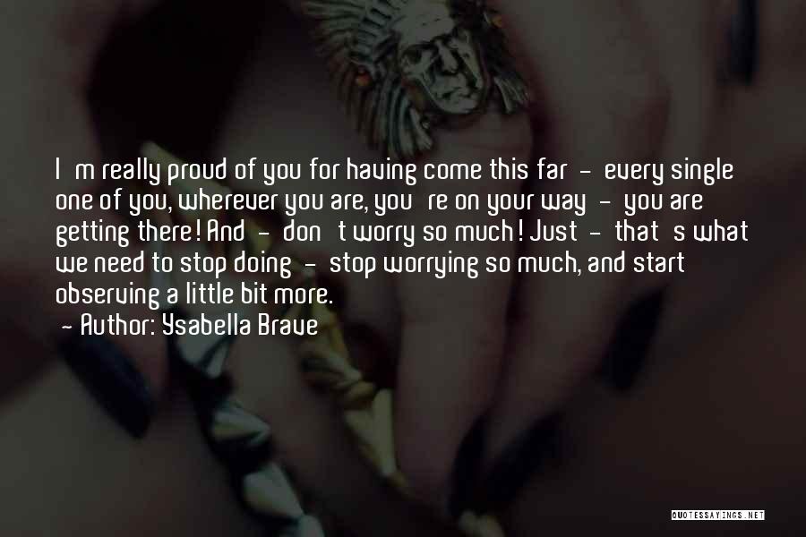 Ysabella Brave Quotes: I'm Really Proud Of You For Having Come This Far - Every Single One Of You, Wherever You Are, You're