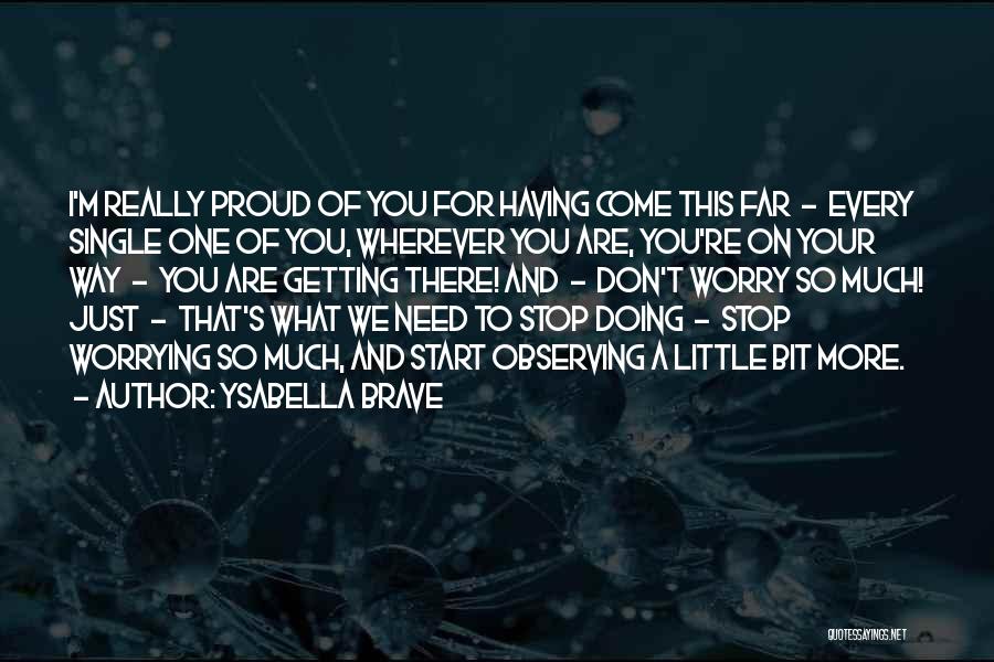 Ysabella Brave Quotes: I'm Really Proud Of You For Having Come This Far - Every Single One Of You, Wherever You Are, You're