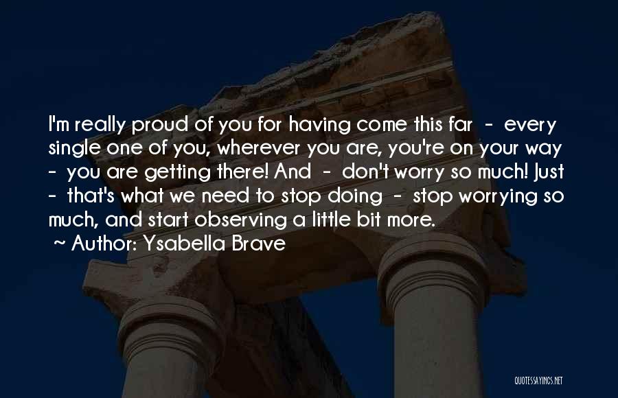 Ysabella Brave Quotes: I'm Really Proud Of You For Having Come This Far - Every Single One Of You, Wherever You Are, You're