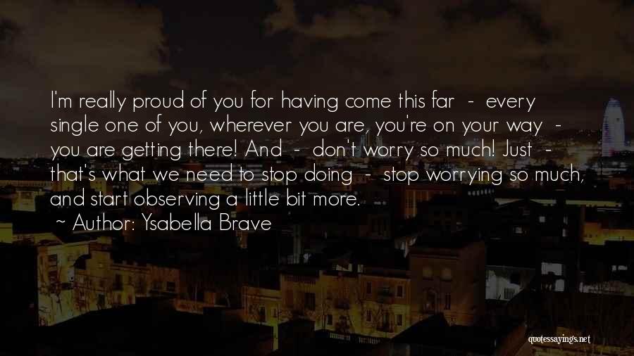 Ysabella Brave Quotes: I'm Really Proud Of You For Having Come This Far - Every Single One Of You, Wherever You Are, You're