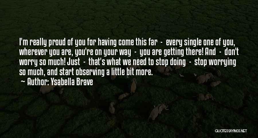 Ysabella Brave Quotes: I'm Really Proud Of You For Having Come This Far - Every Single One Of You, Wherever You Are, You're