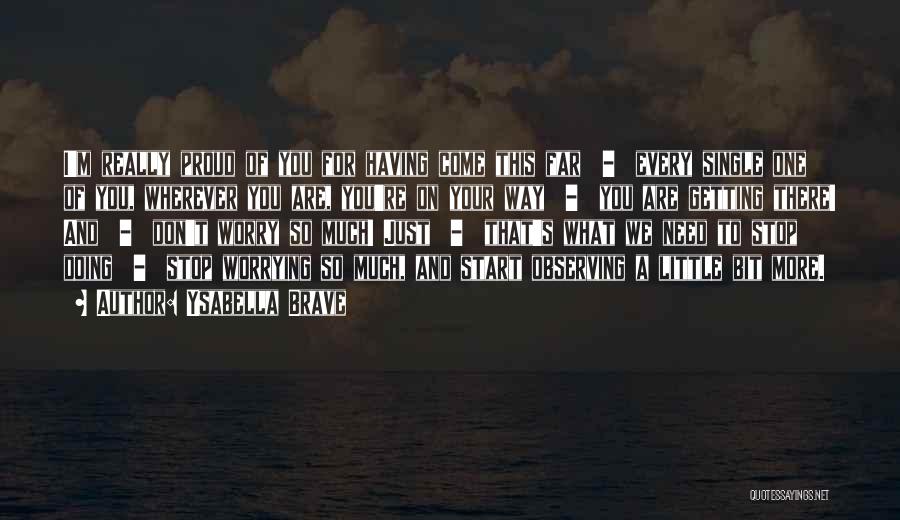 Ysabella Brave Quotes: I'm Really Proud Of You For Having Come This Far - Every Single One Of You, Wherever You Are, You're