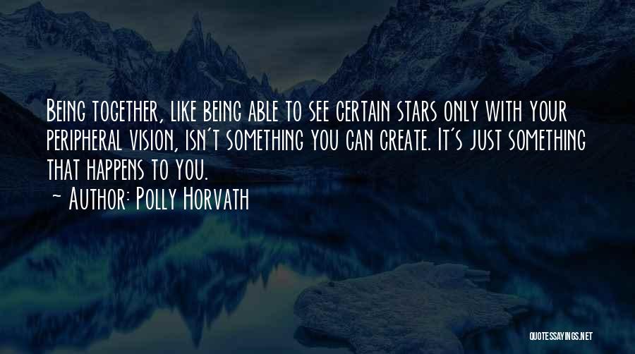 Polly Horvath Quotes: Being Together, Like Being Able To See Certain Stars Only With Your Peripheral Vision, Isn't Something You Can Create. It's
