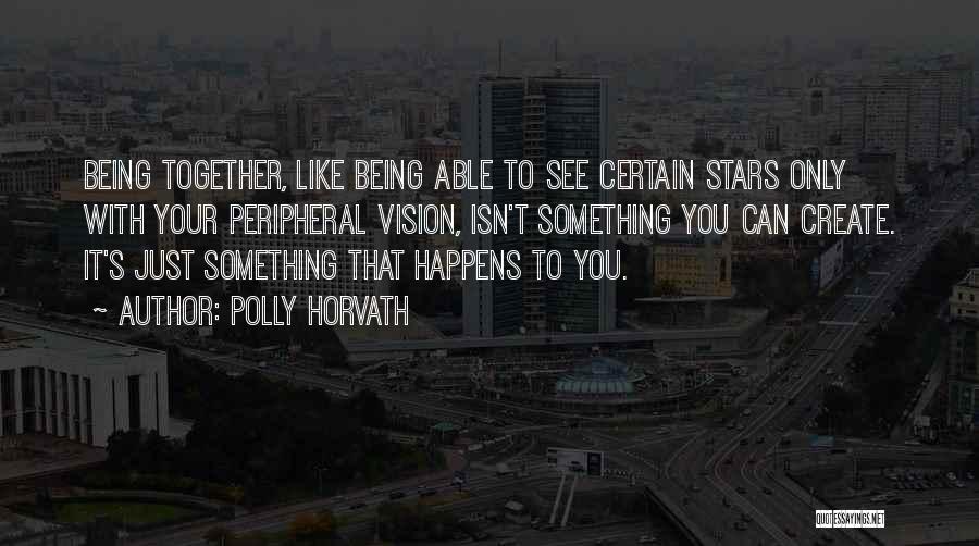 Polly Horvath Quotes: Being Together, Like Being Able To See Certain Stars Only With Your Peripheral Vision, Isn't Something You Can Create. It's