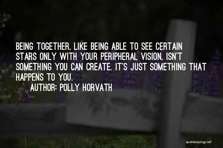 Polly Horvath Quotes: Being Together, Like Being Able To See Certain Stars Only With Your Peripheral Vision, Isn't Something You Can Create. It's