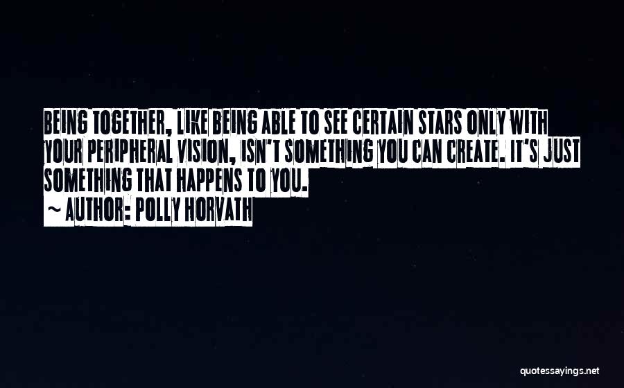 Polly Horvath Quotes: Being Together, Like Being Able To See Certain Stars Only With Your Peripheral Vision, Isn't Something You Can Create. It's