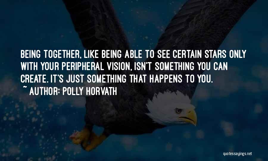 Polly Horvath Quotes: Being Together, Like Being Able To See Certain Stars Only With Your Peripheral Vision, Isn't Something You Can Create. It's