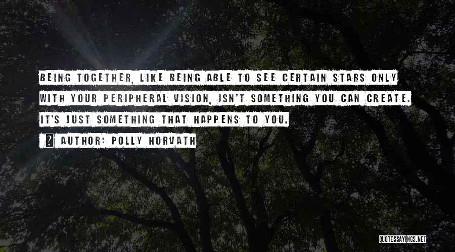 Polly Horvath Quotes: Being Together, Like Being Able To See Certain Stars Only With Your Peripheral Vision, Isn't Something You Can Create. It's