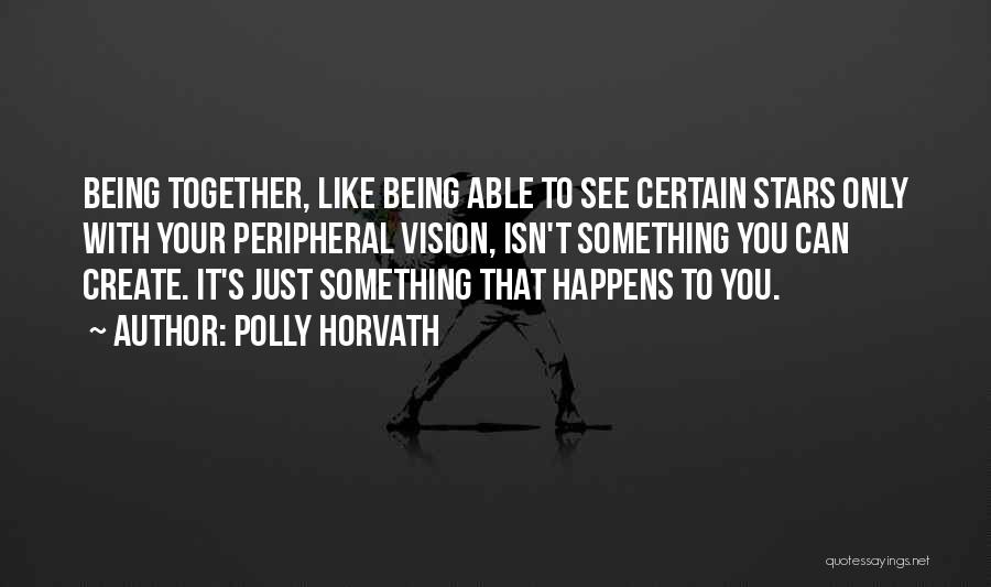 Polly Horvath Quotes: Being Together, Like Being Able To See Certain Stars Only With Your Peripheral Vision, Isn't Something You Can Create. It's