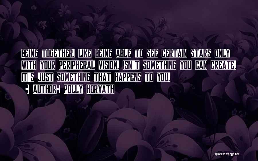 Polly Horvath Quotes: Being Together, Like Being Able To See Certain Stars Only With Your Peripheral Vision, Isn't Something You Can Create. It's