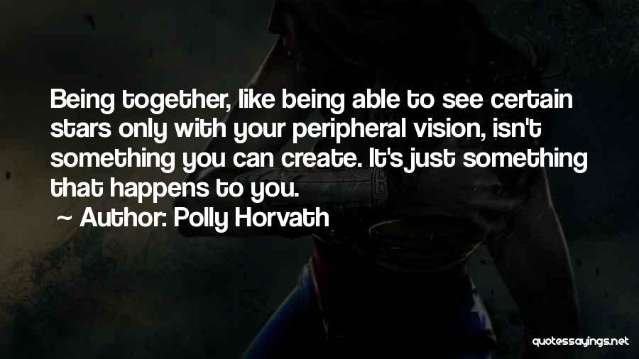 Polly Horvath Quotes: Being Together, Like Being Able To See Certain Stars Only With Your Peripheral Vision, Isn't Something You Can Create. It's