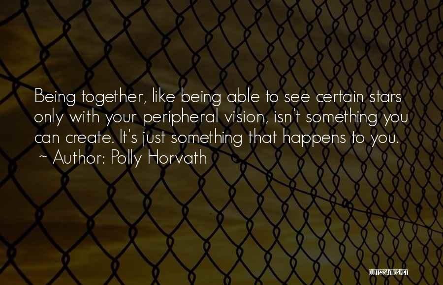 Polly Horvath Quotes: Being Together, Like Being Able To See Certain Stars Only With Your Peripheral Vision, Isn't Something You Can Create. It's