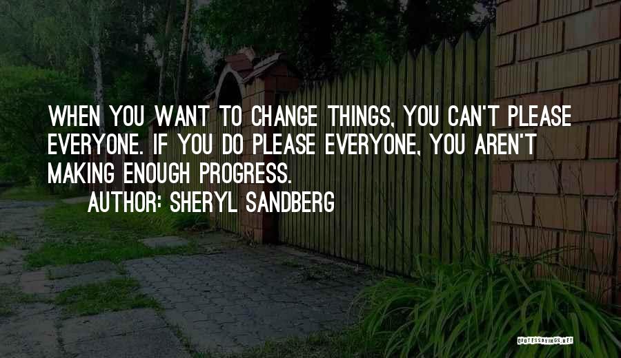 Sheryl Sandberg Quotes: When You Want To Change Things, You Can't Please Everyone. If You Do Please Everyone, You Aren't Making Enough Progress.