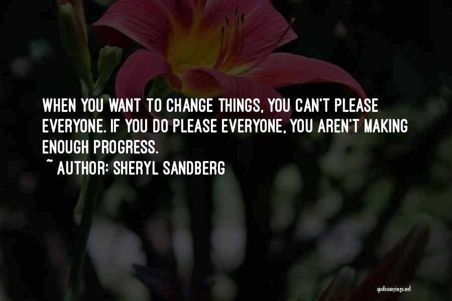 Sheryl Sandberg Quotes: When You Want To Change Things, You Can't Please Everyone. If You Do Please Everyone, You Aren't Making Enough Progress.