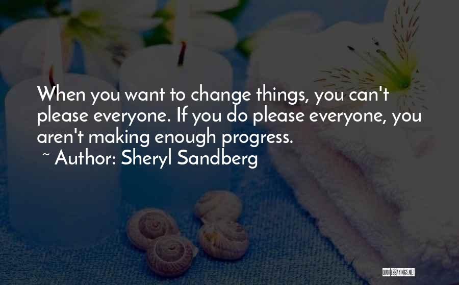 Sheryl Sandberg Quotes: When You Want To Change Things, You Can't Please Everyone. If You Do Please Everyone, You Aren't Making Enough Progress.