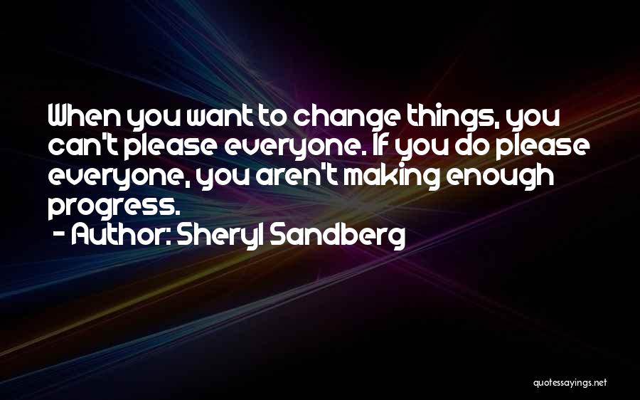 Sheryl Sandberg Quotes: When You Want To Change Things, You Can't Please Everyone. If You Do Please Everyone, You Aren't Making Enough Progress.