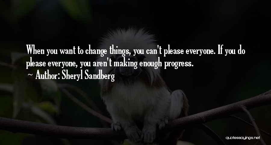 Sheryl Sandberg Quotes: When You Want To Change Things, You Can't Please Everyone. If You Do Please Everyone, You Aren't Making Enough Progress.