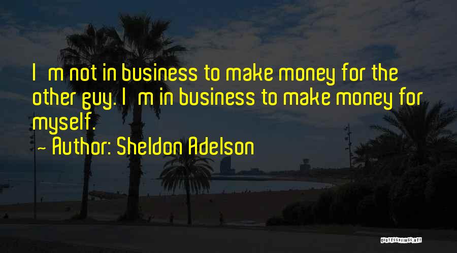 Sheldon Adelson Quotes: I'm Not In Business To Make Money For The Other Guy. I'm In Business To Make Money For Myself.