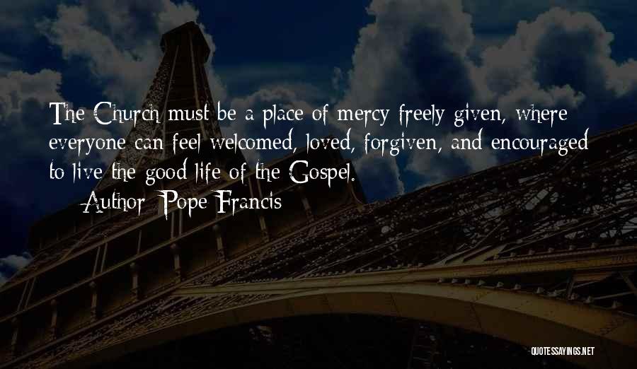 Pope Francis Quotes: The Church Must Be A Place Of Mercy Freely Given, Where Everyone Can Feel Welcomed, Loved, Forgiven, And Encouraged To