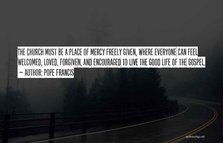 Pope Francis Quotes: The Church Must Be A Place Of Mercy Freely Given, Where Everyone Can Feel Welcomed, Loved, Forgiven, And Encouraged To