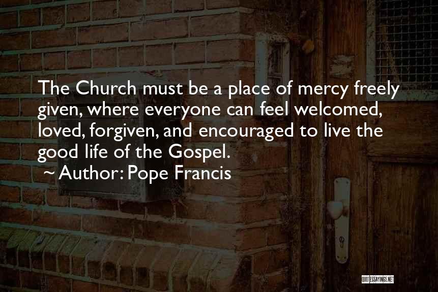 Pope Francis Quotes: The Church Must Be A Place Of Mercy Freely Given, Where Everyone Can Feel Welcomed, Loved, Forgiven, And Encouraged To