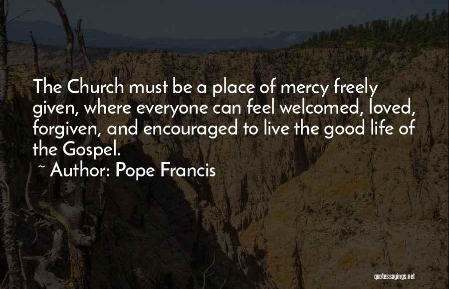 Pope Francis Quotes: The Church Must Be A Place Of Mercy Freely Given, Where Everyone Can Feel Welcomed, Loved, Forgiven, And Encouraged To