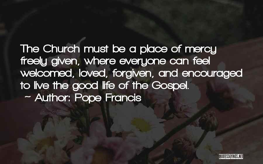 Pope Francis Quotes: The Church Must Be A Place Of Mercy Freely Given, Where Everyone Can Feel Welcomed, Loved, Forgiven, And Encouraged To