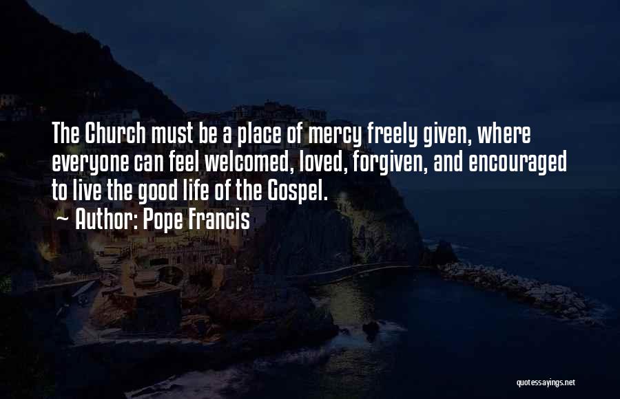 Pope Francis Quotes: The Church Must Be A Place Of Mercy Freely Given, Where Everyone Can Feel Welcomed, Loved, Forgiven, And Encouraged To