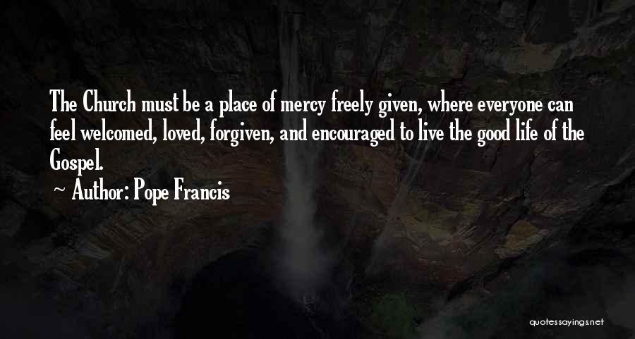 Pope Francis Quotes: The Church Must Be A Place Of Mercy Freely Given, Where Everyone Can Feel Welcomed, Loved, Forgiven, And Encouraged To