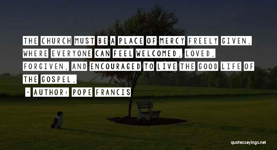 Pope Francis Quotes: The Church Must Be A Place Of Mercy Freely Given, Where Everyone Can Feel Welcomed, Loved, Forgiven, And Encouraged To