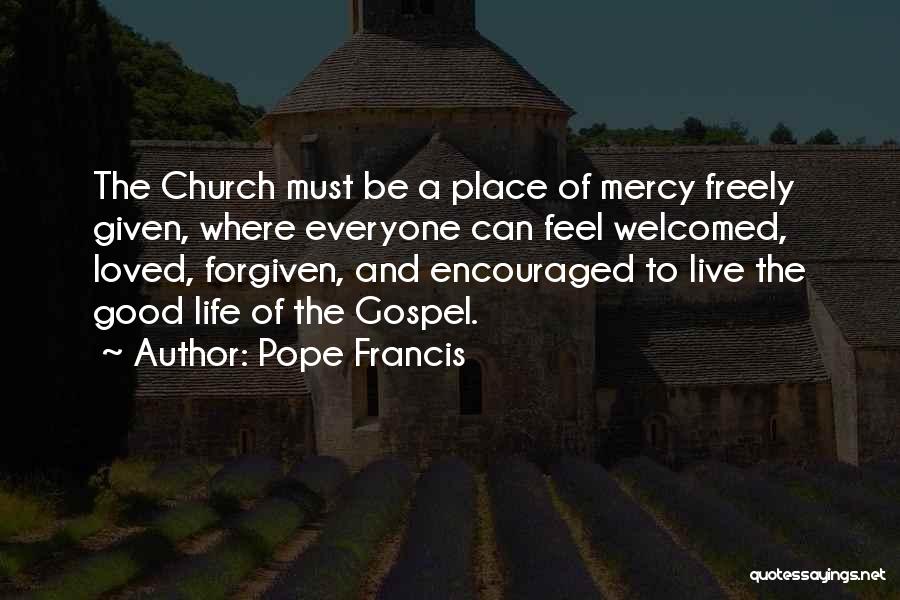 Pope Francis Quotes: The Church Must Be A Place Of Mercy Freely Given, Where Everyone Can Feel Welcomed, Loved, Forgiven, And Encouraged To