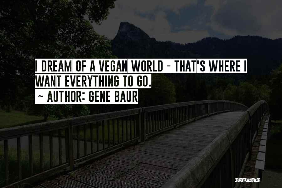 Gene Baur Quotes: I Dream Of A Vegan World - That's Where I Want Everything To Go.