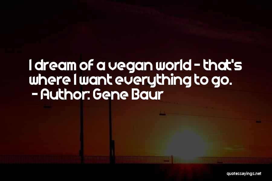 Gene Baur Quotes: I Dream Of A Vegan World - That's Where I Want Everything To Go.