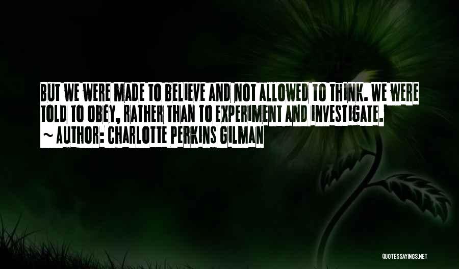 Charlotte Perkins Gilman Quotes: But We Were Made To Believe And Not Allowed To Think. We Were Told To Obey, Rather Than To Experiment