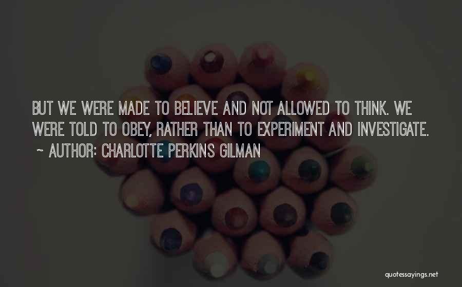 Charlotte Perkins Gilman Quotes: But We Were Made To Believe And Not Allowed To Think. We Were Told To Obey, Rather Than To Experiment