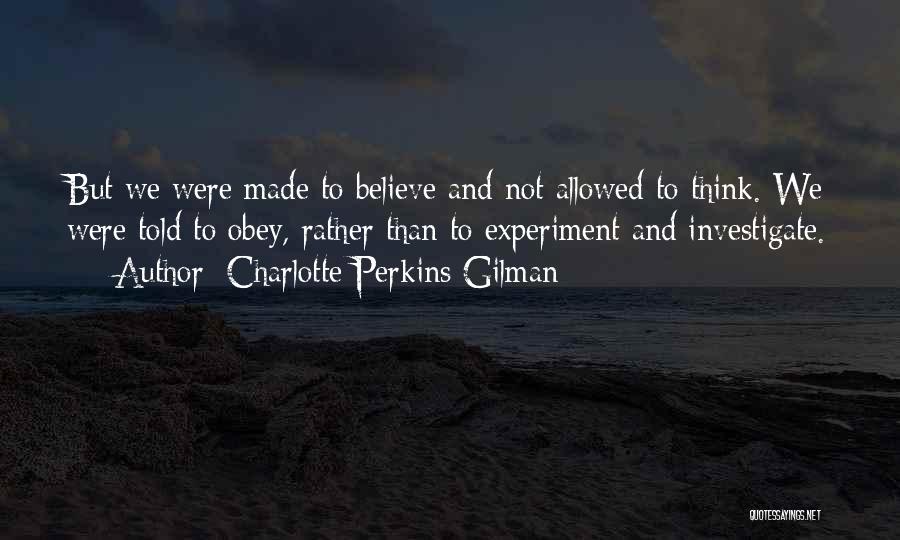 Charlotte Perkins Gilman Quotes: But We Were Made To Believe And Not Allowed To Think. We Were Told To Obey, Rather Than To Experiment