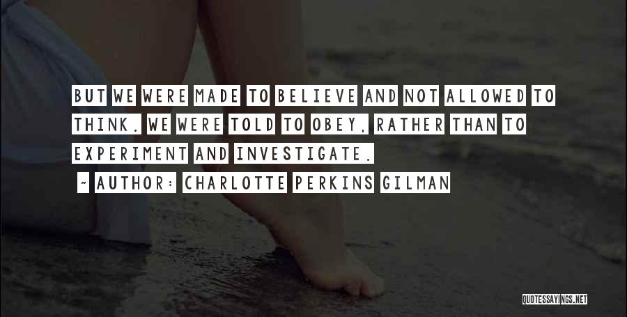 Charlotte Perkins Gilman Quotes: But We Were Made To Believe And Not Allowed To Think. We Were Told To Obey, Rather Than To Experiment