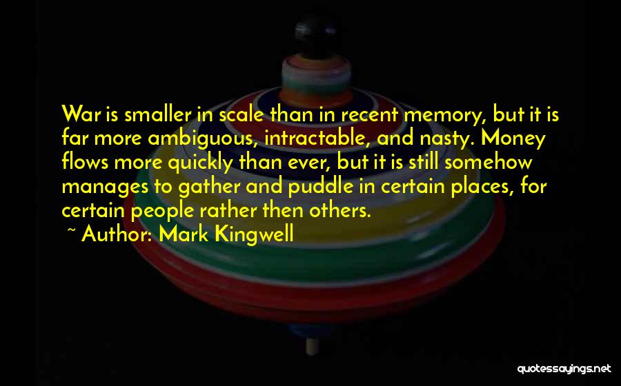 Mark Kingwell Quotes: War Is Smaller In Scale Than In Recent Memory, But It Is Far More Ambiguous, Intractable, And Nasty. Money Flows