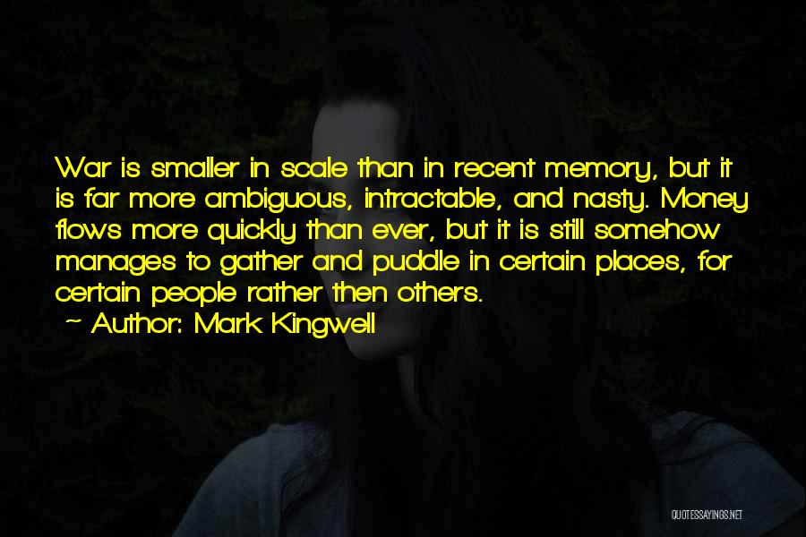 Mark Kingwell Quotes: War Is Smaller In Scale Than In Recent Memory, But It Is Far More Ambiguous, Intractable, And Nasty. Money Flows