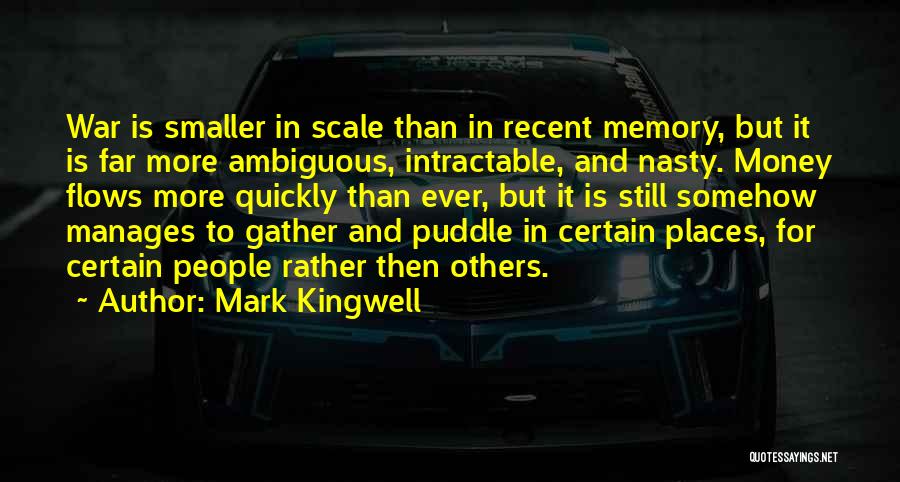 Mark Kingwell Quotes: War Is Smaller In Scale Than In Recent Memory, But It Is Far More Ambiguous, Intractable, And Nasty. Money Flows