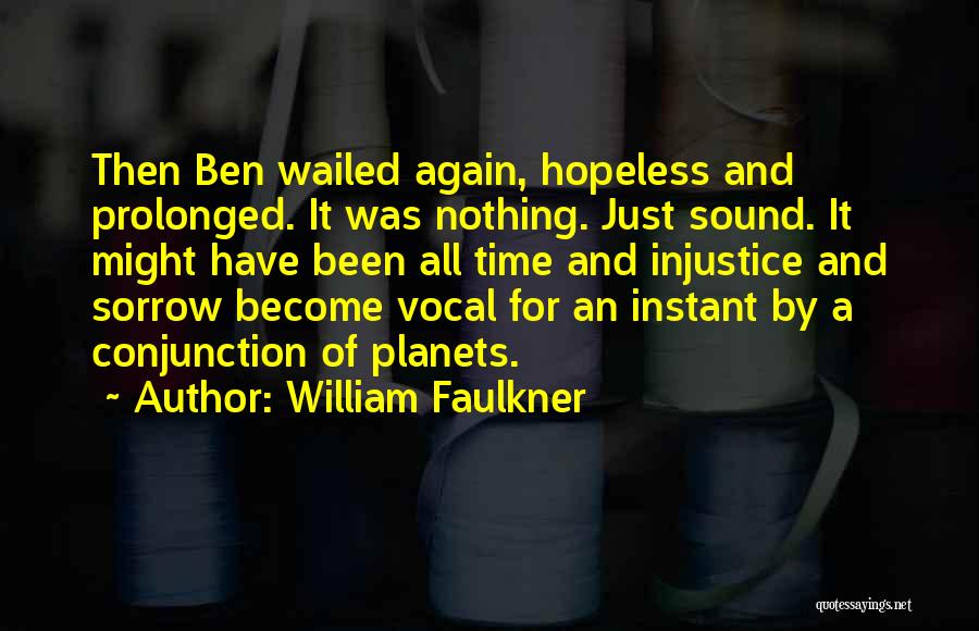 William Faulkner Quotes: Then Ben Wailed Again, Hopeless And Prolonged. It Was Nothing. Just Sound. It Might Have Been All Time And Injustice