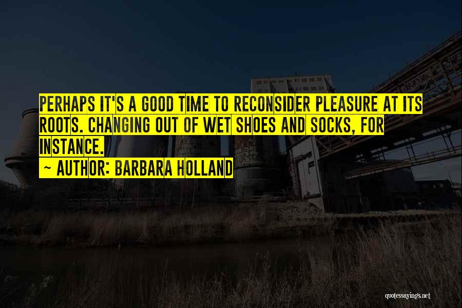 Barbara Holland Quotes: Perhaps It's A Good Time To Reconsider Pleasure At Its Roots. Changing Out Of Wet Shoes And Socks, For Instance.