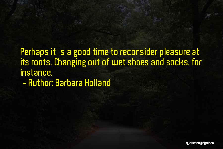 Barbara Holland Quotes: Perhaps It's A Good Time To Reconsider Pleasure At Its Roots. Changing Out Of Wet Shoes And Socks, For Instance.