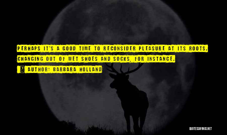 Barbara Holland Quotes: Perhaps It's A Good Time To Reconsider Pleasure At Its Roots. Changing Out Of Wet Shoes And Socks, For Instance.