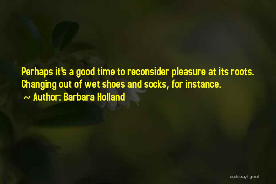Barbara Holland Quotes: Perhaps It's A Good Time To Reconsider Pleasure At Its Roots. Changing Out Of Wet Shoes And Socks, For Instance.