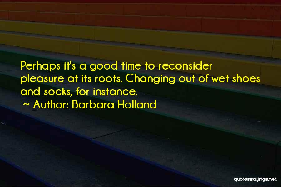 Barbara Holland Quotes: Perhaps It's A Good Time To Reconsider Pleasure At Its Roots. Changing Out Of Wet Shoes And Socks, For Instance.